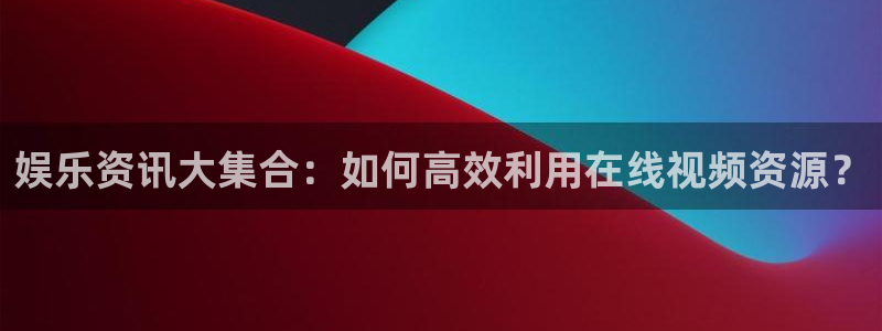 超凡国际app官方下载：娱乐资讯大集合：如何高效利用在线视频资源？