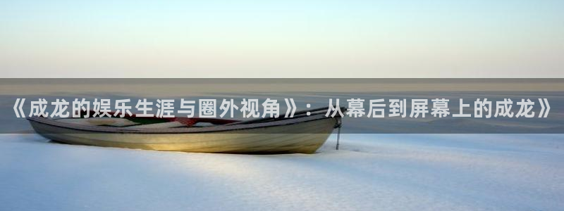 《成龙的娱乐生涯与圈外视角》：从幕后到屏幕上的成龙》
