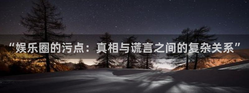 超凡国际下载：“娱乐圈的污点：真相与谎言之间的复杂关系”