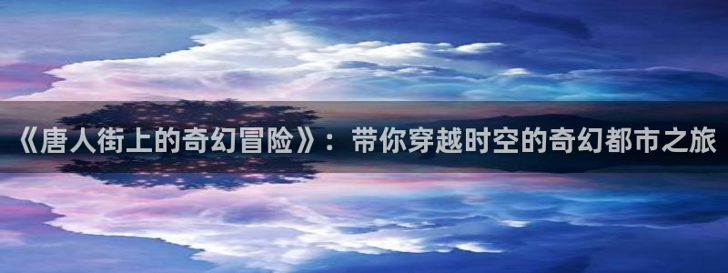 超凡国际下载app：《唐人街上的奇幻冒险》：带你穿越时空的奇幻都市之旅