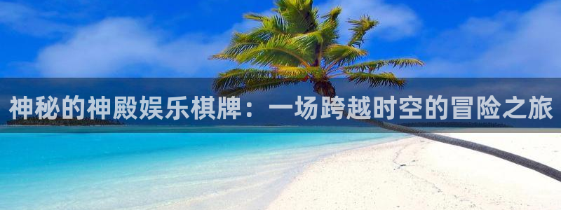 超凡国际官网：神秘的神殿娱乐棋牌：一场跨越时空的冒险之旅