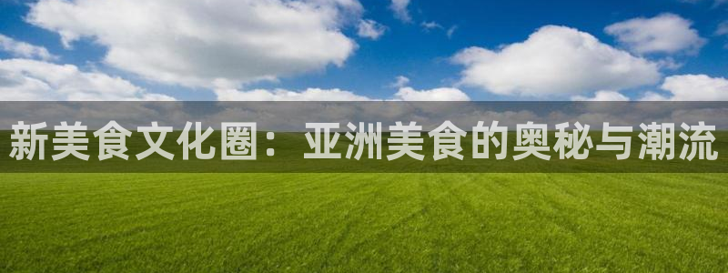 超凡国际app官方下载：新美食文化圈：亚洲美食的奥秘与潮流